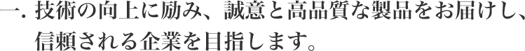 技術の向上に励み、誠意と高品質な製品をお届けし、信頼される企業を目指します。